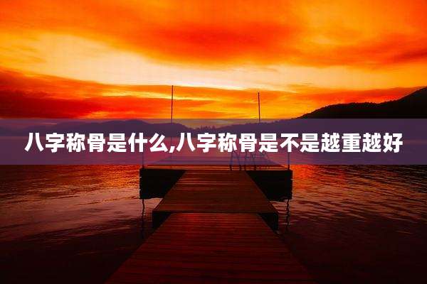 八字称骨是什么,八字称骨是不是越重越好