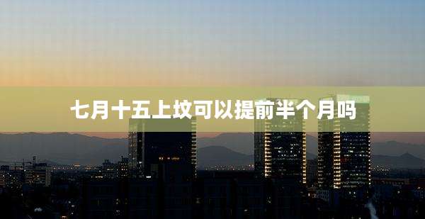 七月十五上坟可以提前半个月吗