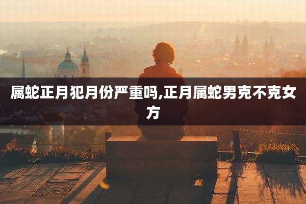 属蛇正月犯月份严重吗,正月属蛇男克不克女方