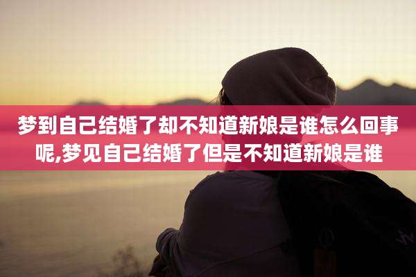 梦到自己结婚了却不知道新娘是谁怎么回事呢,梦见自己结婚了但是不知道新娘是谁