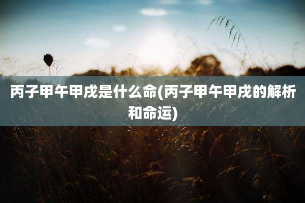 丙子甲午甲戌是什么命(丙子甲午甲戌的解析和命运)