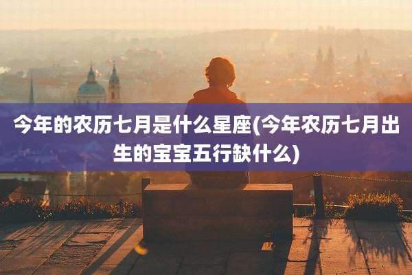 今年的农历七月是什么星座(今年农历七月出生的宝宝五行缺什么)