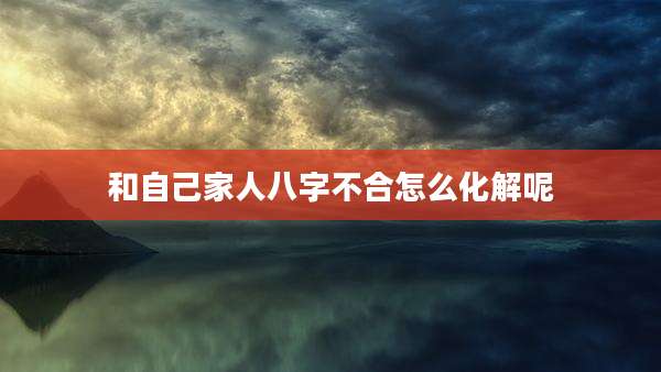 和自己家人八字不合怎么化解呢