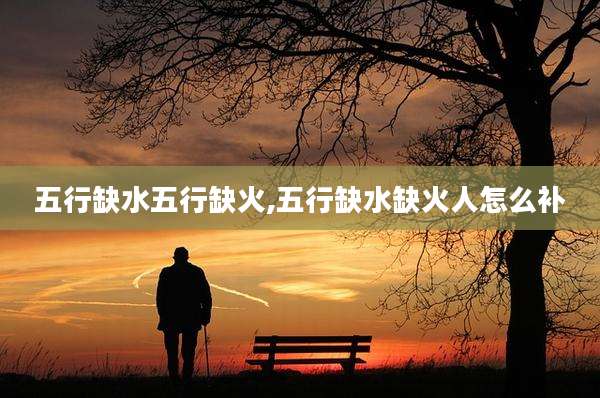 五行缺水五行缺火,五行缺水缺火人怎么补