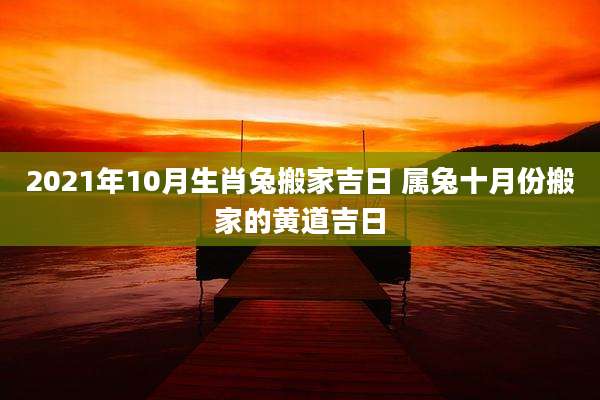 2021年10月生肖兔搬家吉日 属兔十月份搬家的黄道吉日