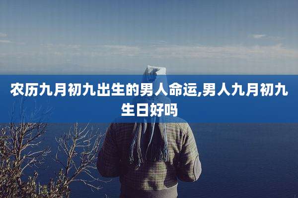 农历九月初九出生的男人命运,男人九月初九生日好吗
