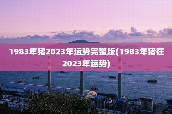 1983年猪2023年运势完整版(1983年猪在2023年运势)
