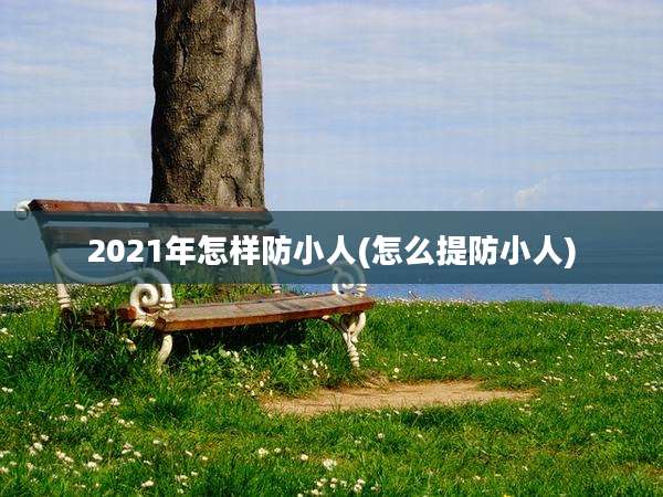 2021年怎样防小人(怎么提防小人)