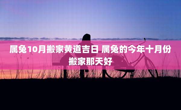 属兔10月搬家黄道吉日 属兔的今年十月份搬家那天好