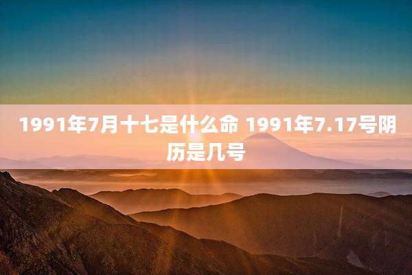 1991年7月十七是什么命 1991年7.17号阴历是几号