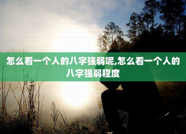 怎么看一个人的八字强弱呢,怎么看一个人的八字强弱程度