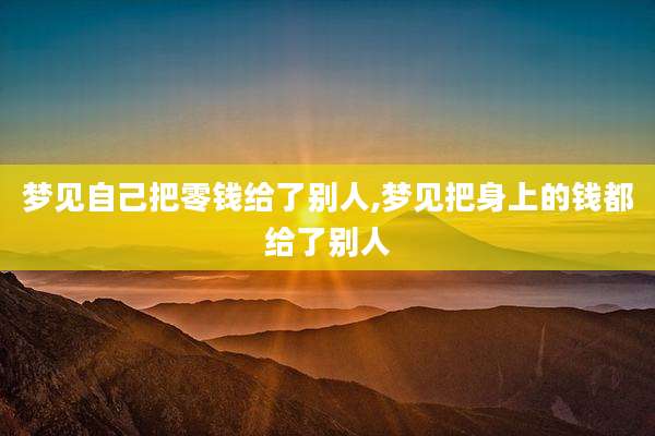 梦见自己把零钱给了别人,梦见把身上的钱都给了别人