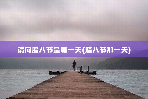请问腊八节是哪一天(腊八节那一天)