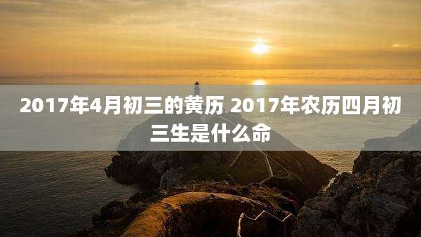 2017年4月初三的黄历 2017年农历四月初三生是什么命