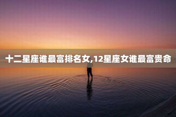 十二星座谁最富排名女,12星座女谁最富贵命