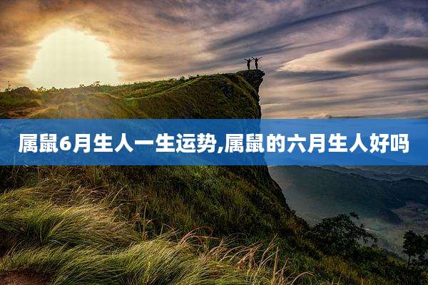 属鼠6月生人一生运势,属鼠的六月生人好吗