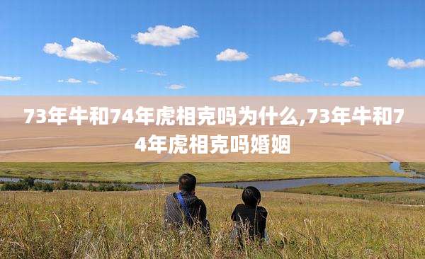 73年牛和74年虎相克吗为什么,73年牛和74年虎相克吗婚姻