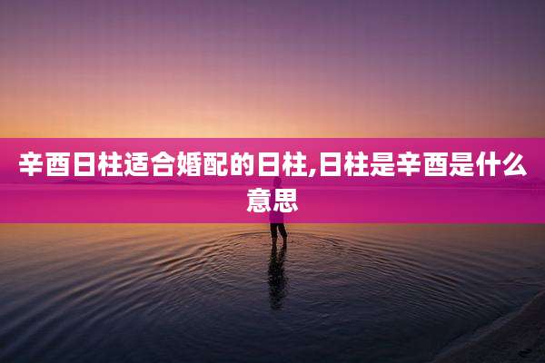 辛酉日柱适合婚配的日柱,日柱是辛酉是什么意思