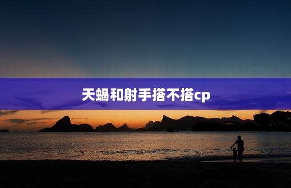 天蝎和射手搭不搭cp