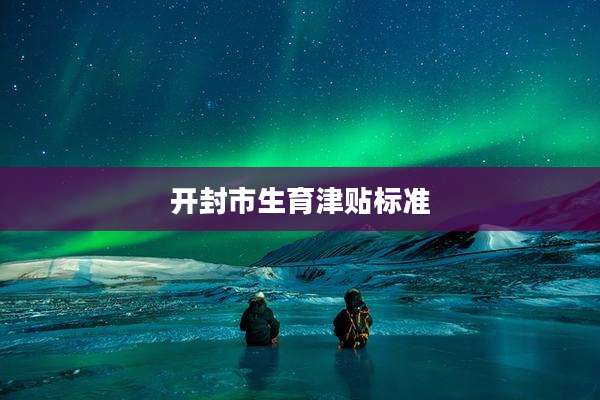 开封市生育津贴标准