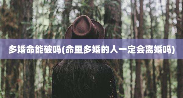 多婚命能破吗(命里多婚的人一定会离婚吗)