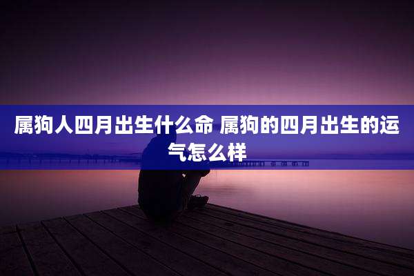 属狗人四月出生什么命 属狗的四月出生的运气怎么样