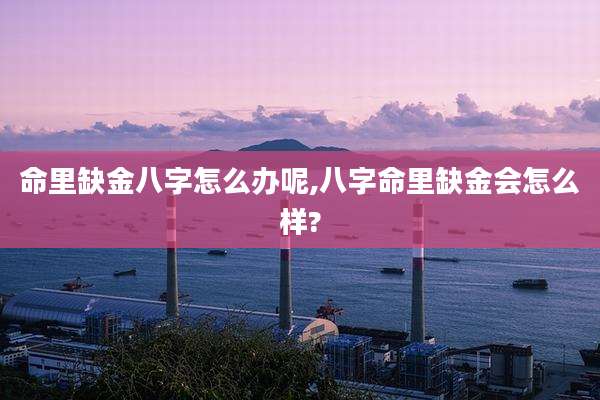 命里缺金八字怎么办呢,八字命里缺金会怎么样?