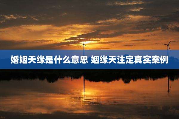 婚姻天缘是什么意思 姻缘天注定真实案例
