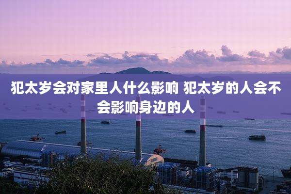 犯太岁会对家里人什么影响 犯太岁的人会不会影响身边的人