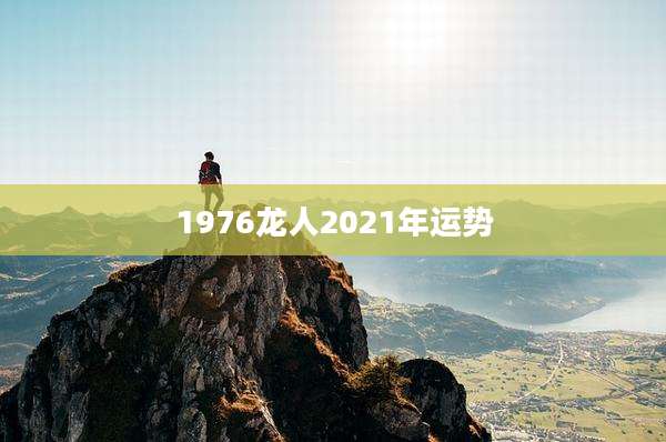 1976龙人2021年运势