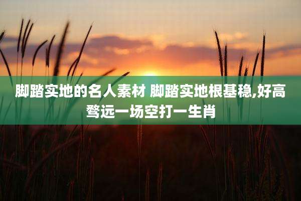 脚踏实地的名人素材 脚踏实地根基稳,好高骛远一场空打一生肖