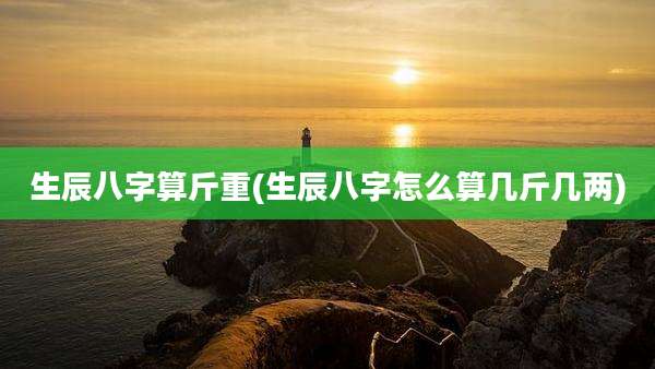 生辰八字算斤重(生辰八字怎么算几斤几两)