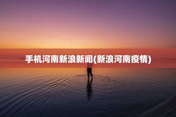 手机河南新浪新闻(新浪河南疫情)