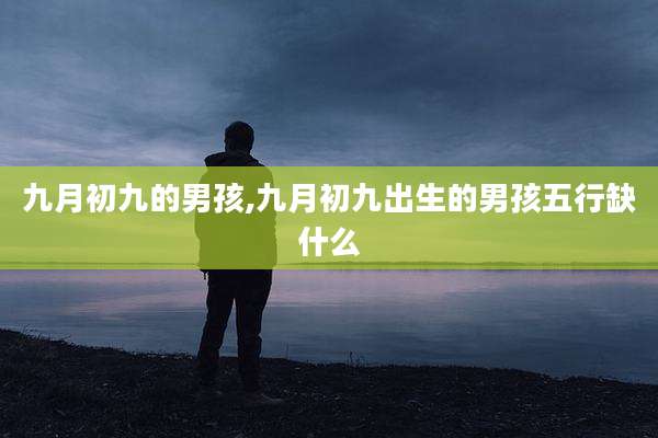 九月初九的男孩,九月初九出生的男孩五行缺什么