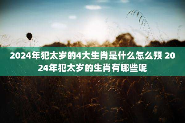 2024年犯太岁的4大生肖是什么怎么预 2024年犯太岁的生肖有哪些呢