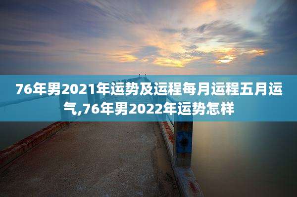 76年男2021年运势及运程每月运程五月运气,76年男2022年运势怎样