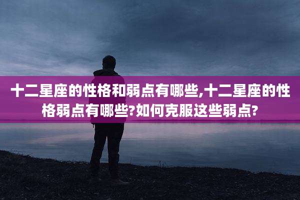 十二星座的性格和弱点有哪些,十二星座的性格弱点有哪些?如何克服这些弱点?
