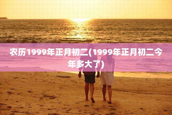 农历1999年正月初二(1999年正月初二今年多大了)