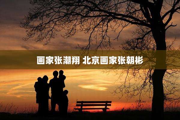 画家张潮翔 北京画家张朝彬