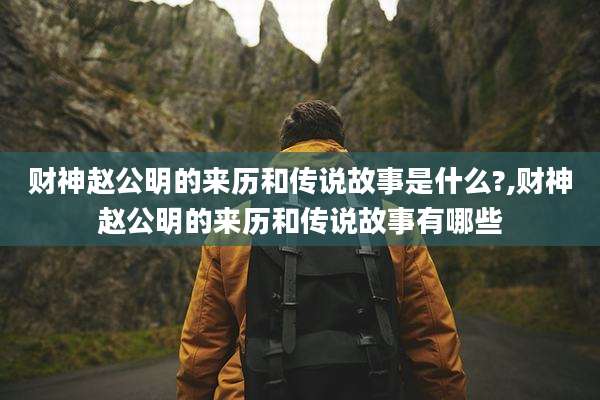 财神赵公明的来历和传说故事是什么?,财神赵公明的来历和传说故事有哪些