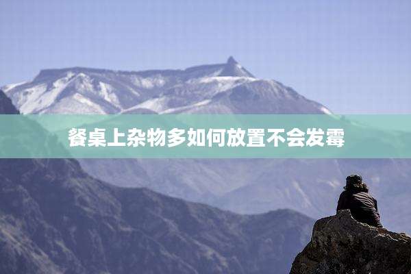 餐桌上杂物多如何放置不会发霉