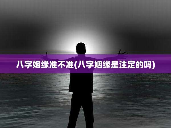 八字姻缘准不准(八字姻缘是注定的吗)