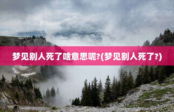 梦见别人死了啥意思呢?(梦见别人死了?)