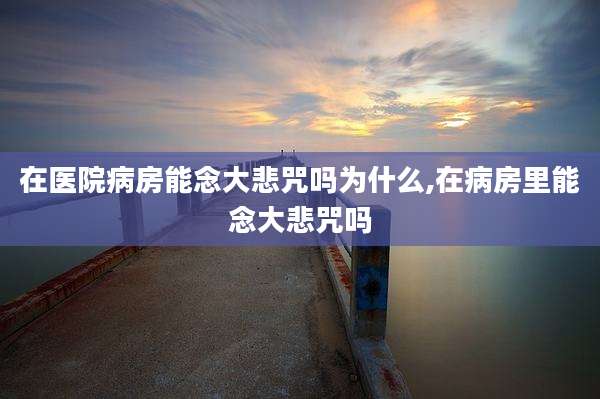 在医院病房能念大悲咒吗为什么,在病房里能念大悲咒吗