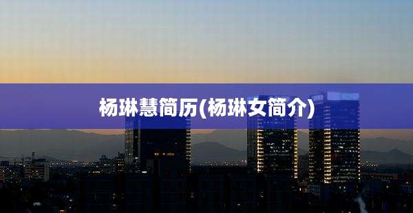 杨琳慧简历(杨琳女简介)