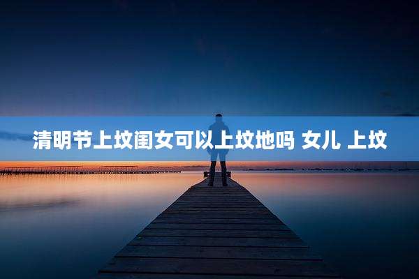 清明节上坟闺女可以上坟地吗 女儿 上坟