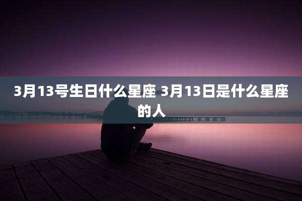 3月13号生日什么星座 3月13日是什么星座的人