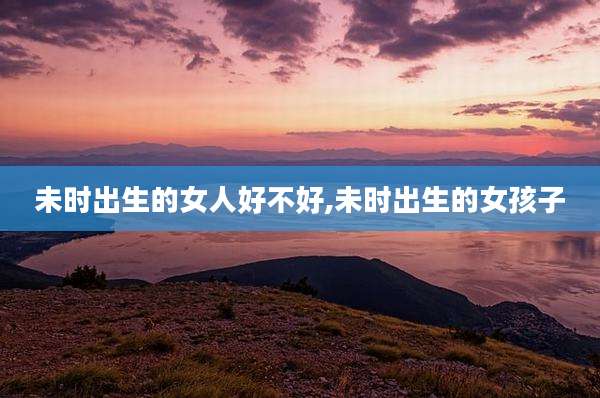 未时出生的女人好不好,未时出生的女孩子
