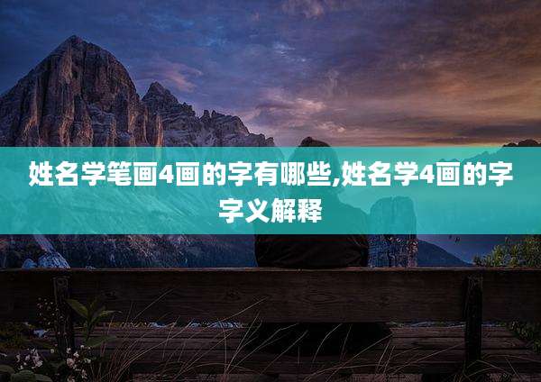 姓名学笔画4画的字有哪些,姓名学4画的字字义解释