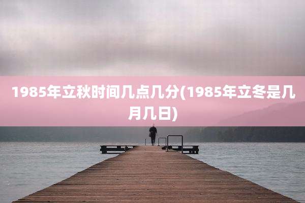 1985年立秋时间几点几分(1985年立冬是几月几日)